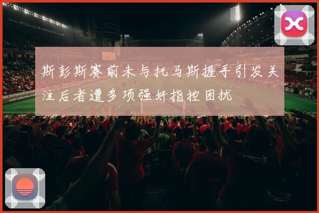 斯彭斯赛前未与托马斯握手引发关注后者遭多项强奸指控困扰