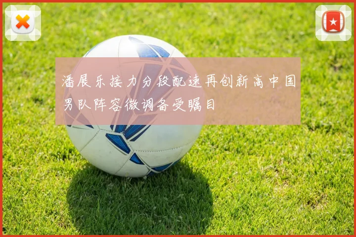 潘展乐接力分段配速再创新高中国男队阵容微调备受瞩目