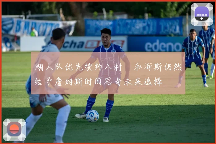 湖人队优先续约八村塁和海斯仍然给予詹姆斯时间思考未来选择