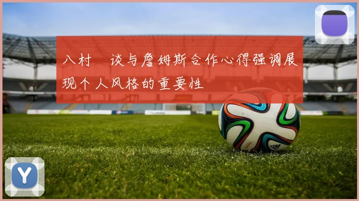 八村塁谈与詹姆斯合作心得强调展现个人风格的重要性