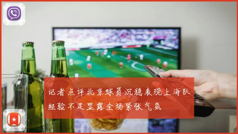 记者点评北京球员沉稳表现上海队经验不足显露全场紧张气氛