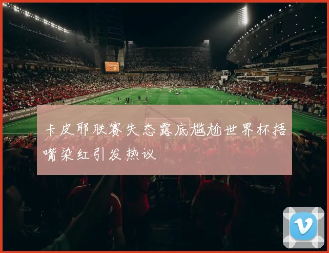 卡皮耶联赛失态露底尴尬世界杯捂嘴染红引发热议