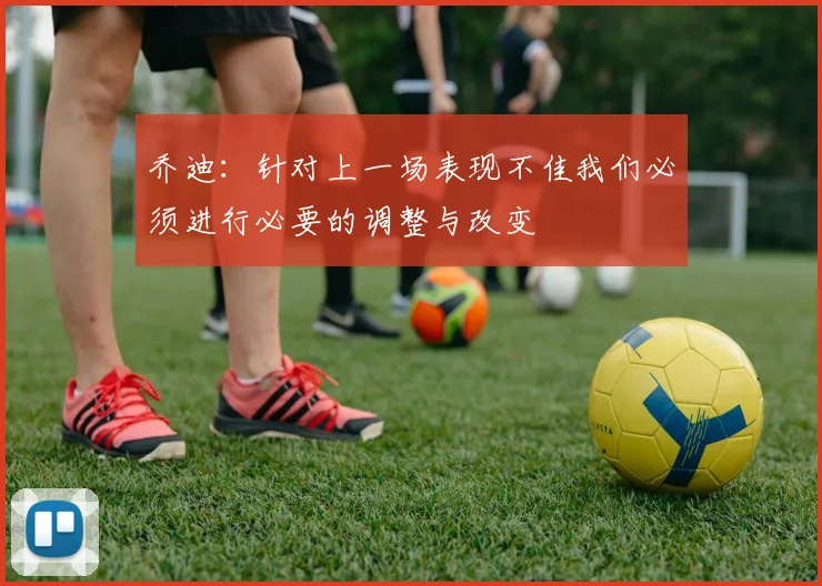 乔迪：针对上一场表现不佳我们必须进行必要的调整与改变