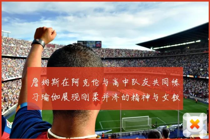 詹姆斯在阿克伦与高中队友共同练习瑜伽展现刚柔并济的精神与女教练合影留念