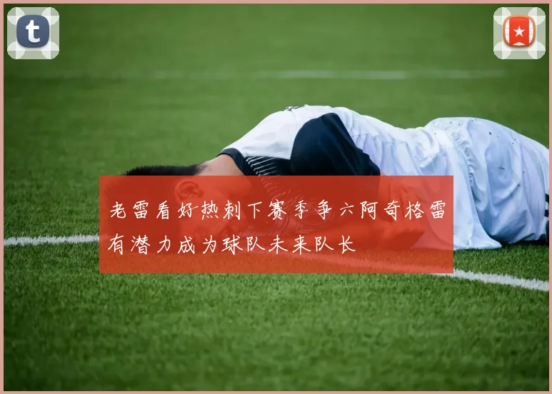 老雷看好热刺下赛季争六阿奇格雷有潜力成为球队未来队长