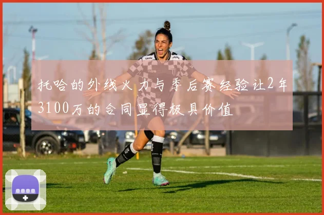托哈的外线火力与季后赛经验让2年3100万的合同显得极具价值