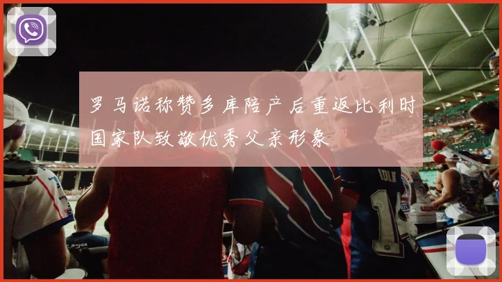 罗马诺称赞多库陪产后重返比利时国家队致敬优秀父亲形象