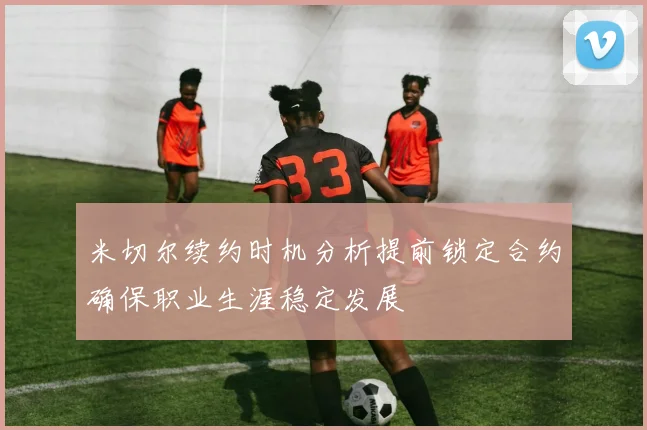 米切尔续约时机分析提前锁定合约确保职业生涯稳定发展