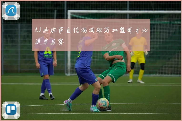AJ迪班萨自信满满称若加盟奇才必进季后赛