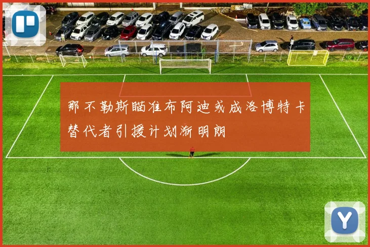 那不勒斯瞄准布阿迪或成洛博特卡替代者引援计划渐明朗