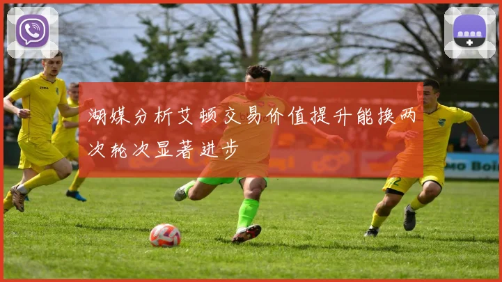 湖媒分析艾顿交易价值提升能换两次轮次显著进步