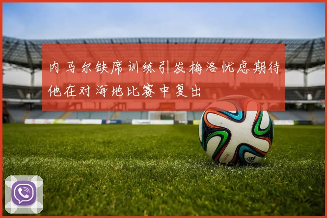 内马尔缺席训练引发梅洛忧虑期待他在对海地比赛中复出