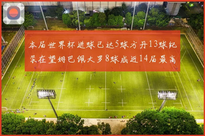 本届世界杯进球已达5球方丹13球纪录在望姆巴佩大罗8球成近14届最高