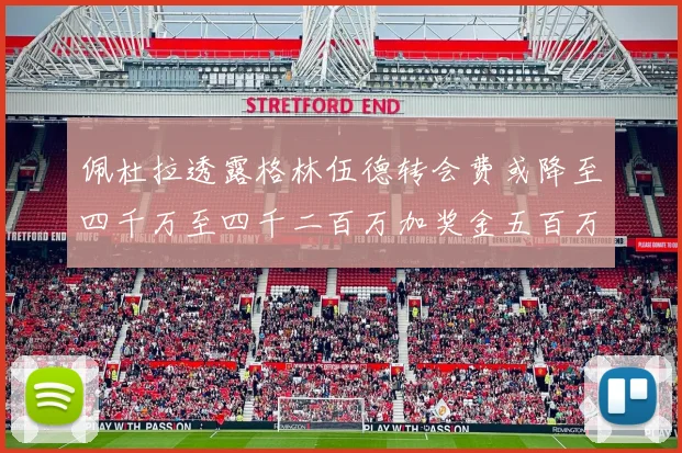 佩杜拉透露格林伍德转会费或降至四千万至四千二百万加奖金五百万至六百万