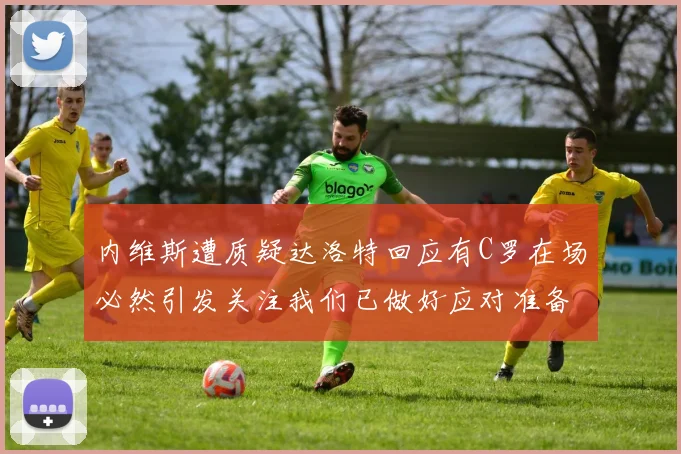 内维斯遭质疑达洛特回应有C罗在场必然引发关注我们已做好应对准备
