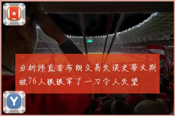 分析师直言布朗交易失误史蒂文斯被76人狠狠宰了一刀令人失望